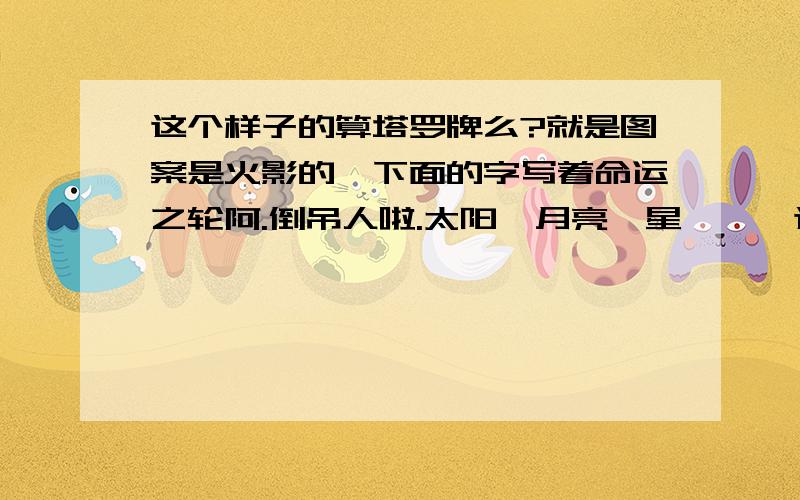 这个样子的算塔罗牌么?就是图案是火影的`下面的字写着命运之轮阿.倒吊人啦.太阳,月亮,星,……这个样子的算么?