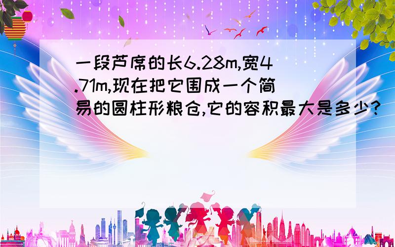 一段芦席的长6.28m,宽4.71m,现在把它围成一个简易的圆柱形粮仓,它的容积最大是多少?