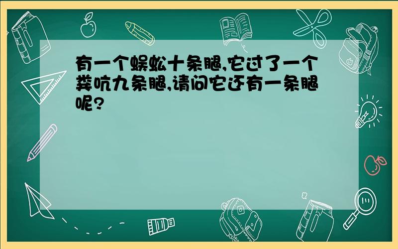 有一个蜈蚣十条腿,它过了一个粪吭九条腿,请问它还有一条腿呢?