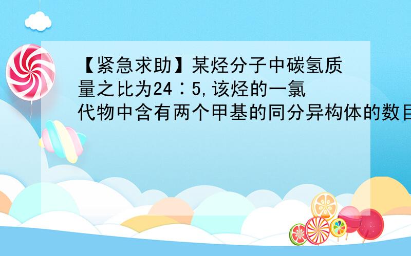 【紧急求助】某烃分子中碳氢质量之比为24∶5,该烃的一氯代物中含有两个甲基的同分异构体的数目是多少（不考虑立体异构）求详细