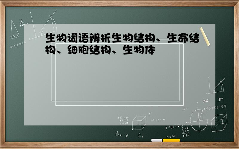 生物词语辨析生物结构、生命结构、细胞结构、生物体