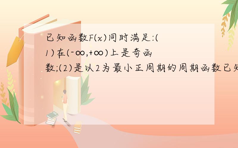 已知函数F(x)同时满足:(1)在(-∞,+∞)上是奇函数;(2)是以2为最小正周期的周期函数已知函数F(x)同时满足：（1）在（-∞,+∞）上是奇函数；（2）是以2为最小正周期的周期函数；（3）当0＜x＜1