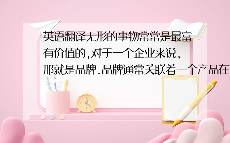 英语翻译无形的事物常常是最富有价值的,对于一个企业来说,那就是品牌.品牌通常关联着一个产品在该市场上的忠诚度、知名度,以及在消费者心目中的可信度和公信力,它是产品具有优秀品