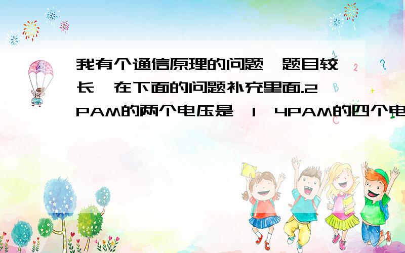 我有个通信原理的问题,题目较长,在下面的问题补充里面.2PAM的两个电压是±1,4PAM的四个电压是±1及±3.假设各符号等概出现,那么4PAM的平均发送功率是2PAM的几倍?为什么?