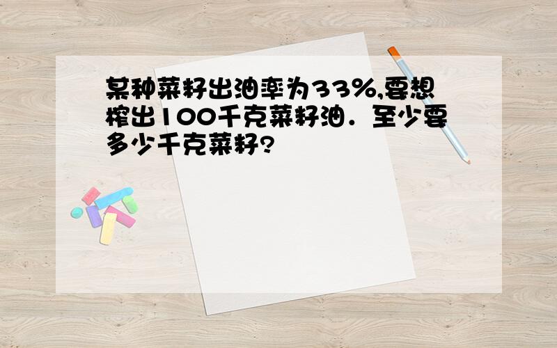 某种菜籽出油率为33％,要想榨出100千克菜籽油．至少要多少千克菜籽?