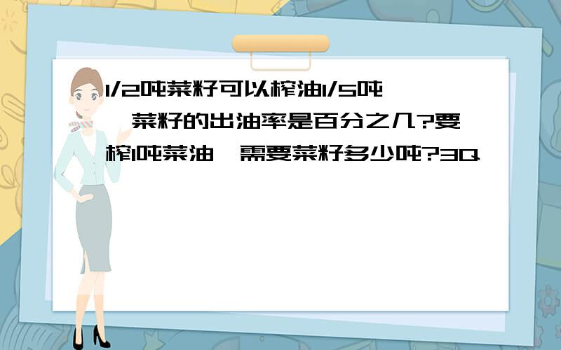 1/2吨菜籽可以榨油1/5吨,菜籽的出油率是百分之几?要榨1吨菜油,需要菜籽多少吨?3Q