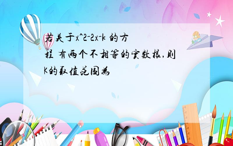 若关于x^2-2x-k 的方程 有两个不相等的实数根,则K的取值范围为