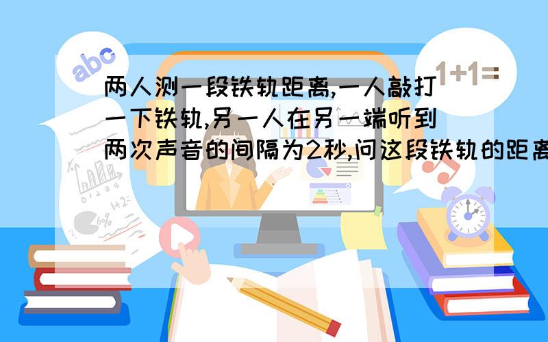 两人测一段铁轨距离,一人敲打一下铁轨,另一人在另一端听到两次声音的间隔为2秒,问这段铁轨的距离（声速在空气中为340m\s 在铁轨中为5000m\s)