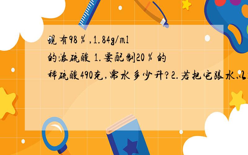 现有98％,1.84g／ml的浓硫酸 1.要配制20％的稀硫酸490克,需水多少升?2.若把它跟水以1∶4的体积比混合,求混合后的P％