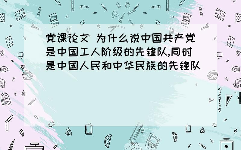 党课论文 为什么说中国共产党是中国工人阶级的先锋队,同时是中国人民和中华民族的先锋队