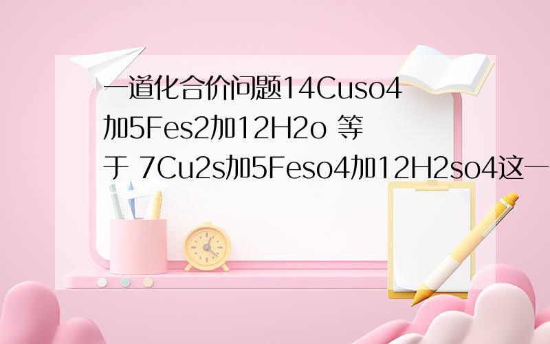 一道化合价问题14Cuso4加5Fes2加12H2o 等于 7Cu2s加5Feso4加12H2so4这一道题每个元素的化合价是多少 还有遇见很复杂的该怎么办啊