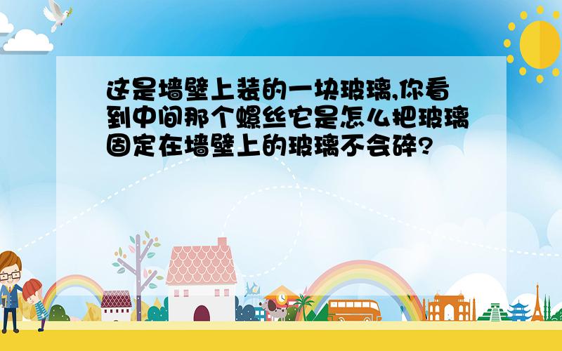 这是墙壁上装的一块玻璃,你看到中间那个螺丝它是怎么把玻璃固定在墙壁上的玻璃不会碎?