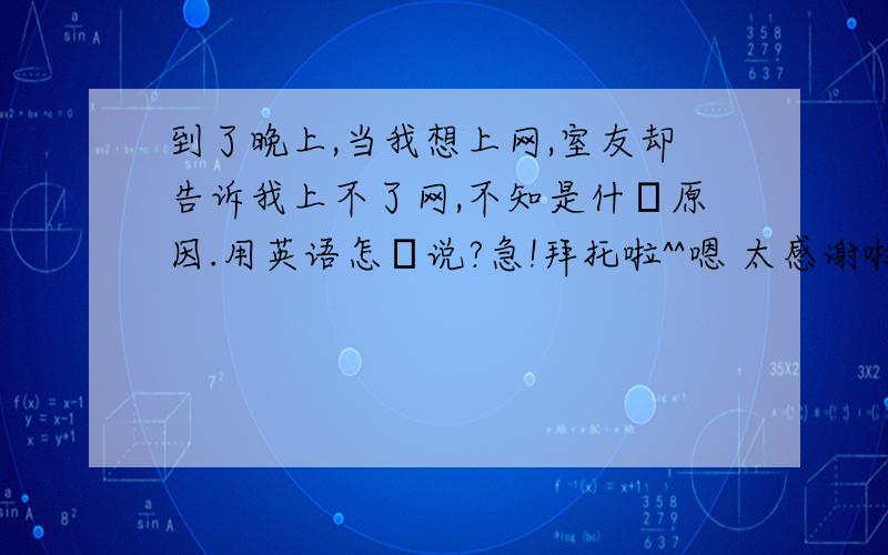 到了晚上,当我想上网,室友却告诉我上不了网,不知是什麼原因.用英语怎麼说?急!拜托啦^^嗯 太感谢啦^^顺便再问一下 所以我只好在等待中度过了一个晚上？怎麼说？