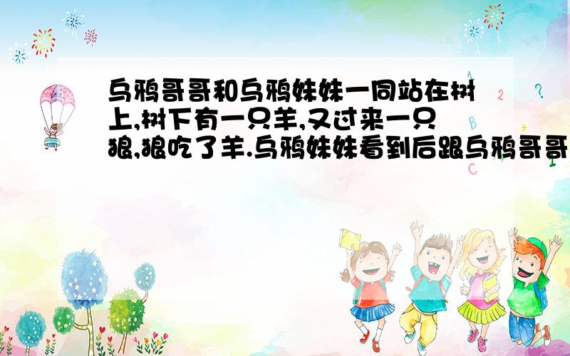 乌鸦哥哥和乌鸦妹妹一同站在树上,树下有一只羊,又过来一只狼,狼吃了羊.乌鸦妹妹看到后跟乌鸦哥哥说了一句话,乌鸦哥哥就把乌鸦妹妹强奸了.问：乌鸦妹妹跟乌鸦哥哥说了一句什么话?