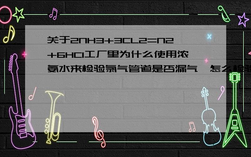 关于2NH3+3CL2=N2+6HCl工厂里为什么使用浓氨水来检验氯气管道是否漏气,怎么检验