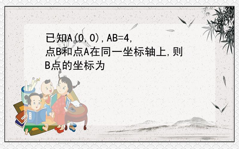 已知A(0,0),AB=4,点B和点A在同一坐标轴上,则B点的坐标为