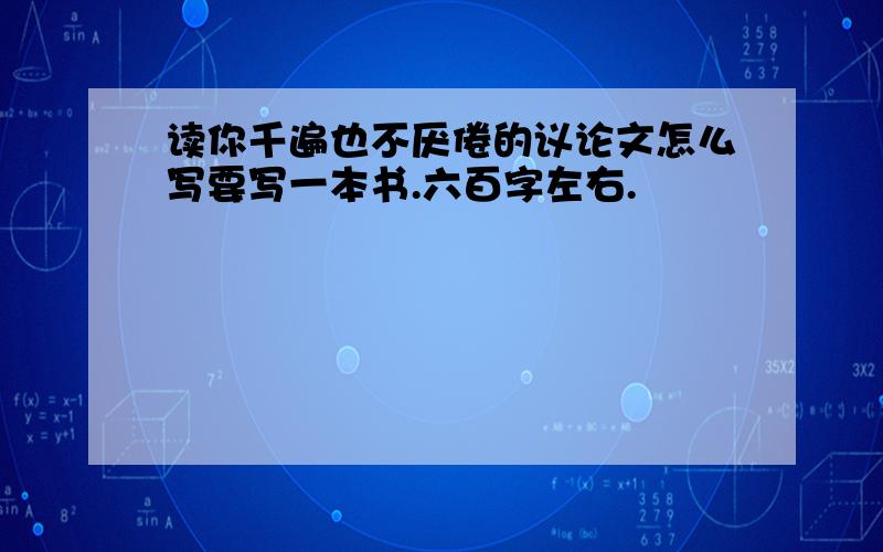 读你千遍也不厌倦的议论文怎么写要写一本书.六百字左右.