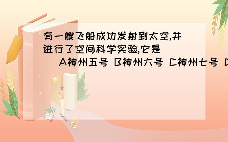 有一艘飞船成功发射到太空,并进行了空间科学实验,它是（ ） A神州五号 B神州六号 C神州七号 D神州八号急