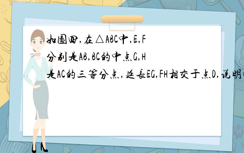 如图四,在△ABC中,E,F分别是AB,BC的中点G,H是AC的三等分点,延长EG,FH相交于点D,说明四边形ABCD为平行四边形