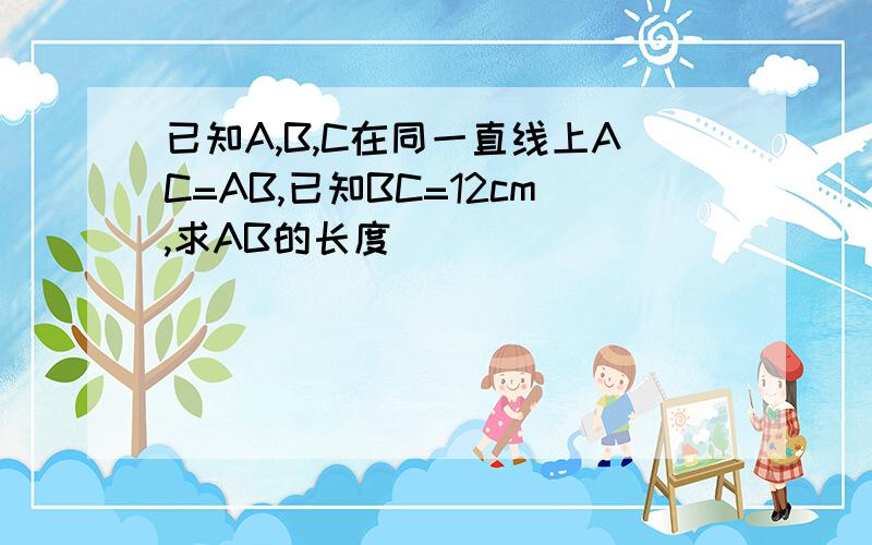 已知A,B,C在同一直线上AC=AB,已知BC=12cm,求AB的长度