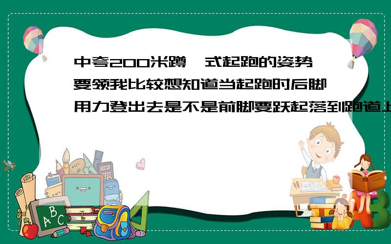 中夸200米蹲踞式起跑的姿势要领我比较想知道当起跑时后脚用力登出去是不是前脚要跃起落到跑道上（前脚最先落在跑道）.还是后脚登时再用前脚跑出去（此时前脚在跑线内）,让后脚最先