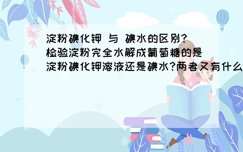 淀粉碘化钾 与 碘水的区别?检验淀粉完全水解成葡萄糖的是淀粉碘化钾溶液还是碘水?两者又有什么区别?