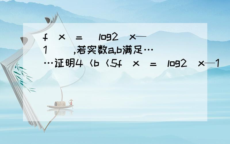 f(x)=| log2（x—1) |,若实数a,b满足……证明4＜b＜5f（x）=|log2（x—1)|,若实数a,b满足① b＞a＞1 ②f（a）=f（b/b-1） ③f（b）=2f[(a+b)/2],则证明4＜b＜5