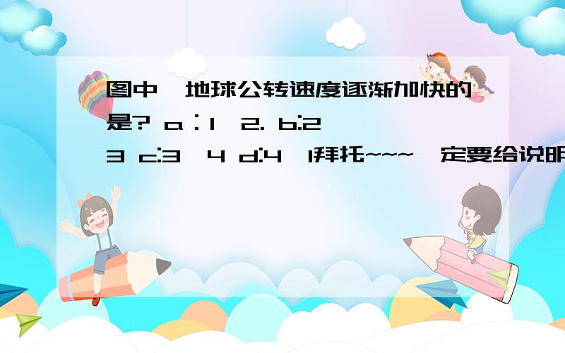 图中,地球公转速度逐渐加快的是? a：1—2. b:2—3 c:3—4 d:4—1拜托~~~一定要给说明啊~~~如果答案好,我会加分的~~~