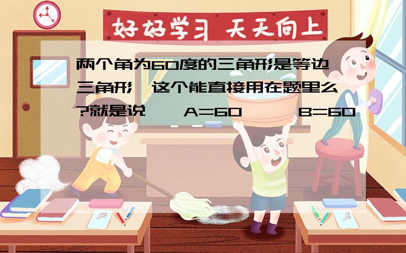 两个角为60度的三角形是等边三角形、这个能直接用在题里么?就是说∵∠A=60°,∠B=60°,∴△ABC为等边三角形,就不再去证其他的任何条件了,这样可以么?有这么条性质么?