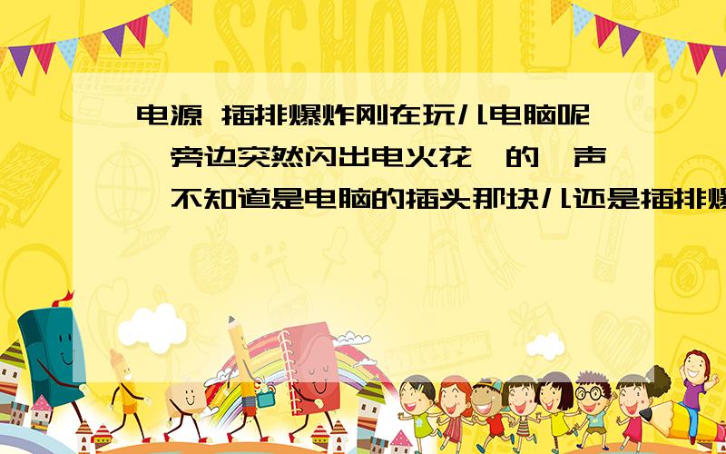 电源 插排爆炸刚在玩儿电脑呢,旁边突然闪出电火花嘭的一声,不知道是电脑的插头那块儿还是插排爆炸了……谁能给解释一下?闻到了塑料烧焦的味道