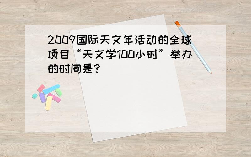 2009国际天文年活动的全球项目“天文学100小时”举办的时间是?