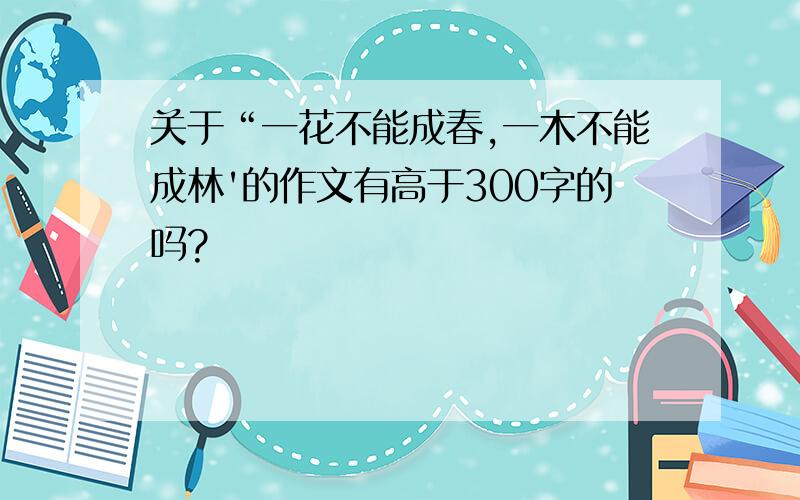 关于“一花不能成春,一木不能成林'的作文有高于300字的吗?