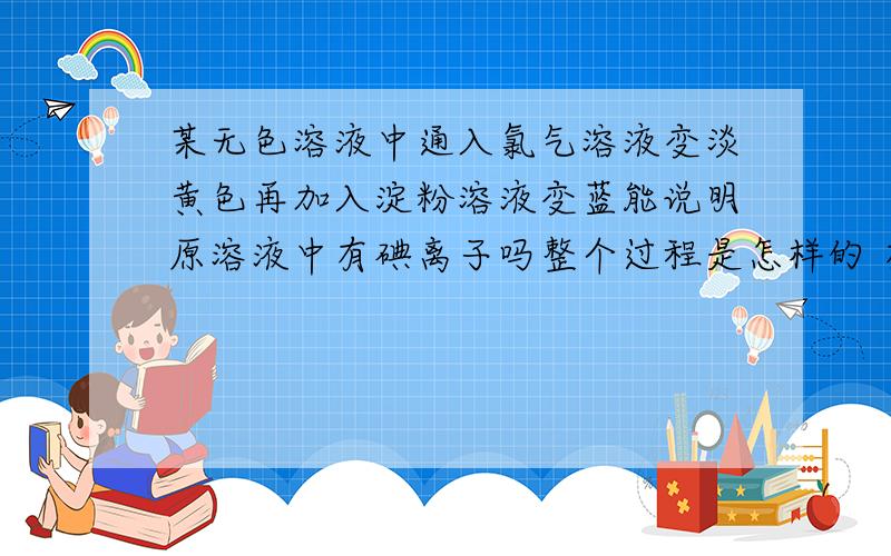 某无色溶液中通入氯气溶液变淡黄色再加入淀粉溶液变蓝能说明原溶液中有碘离子吗整个过程是怎样的 有什么需要注意的 和细节提醒