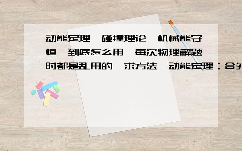 动能定理、碰撞理论、机械能守恒、到底怎么用,每次物理解题时都是乱用的,求方法,动能定理：合外力做的功等于动能的增加量,这句话什么意思.什么是合外力,具体指什么?动能增加量是指什