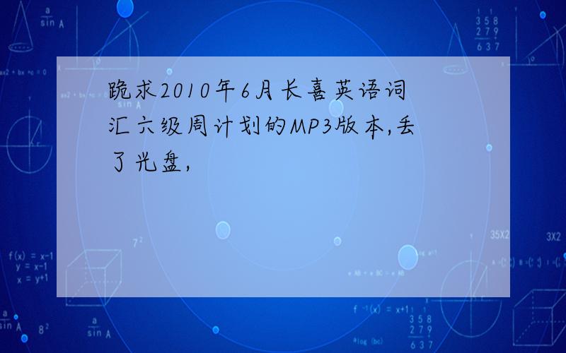 跪求2010年6月长喜英语词汇六级周计划的MP3版本,丢了光盘,