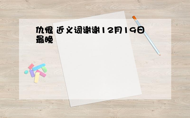 仇恨 近义词谢谢12月19日最晚