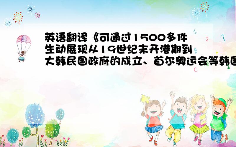 英语翻译《可通过1500多件生动展现从19世纪末开港期到大韩民国政府的成立、首尔奥运会等韩国主要近现代史的展览品纵观韩国历史的地方.》我是韩国学生,我的翻译对还是别扭?