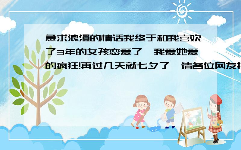 急求浪漫的情话我终于和我喜欢了3年的女孩恋爱了,我爱她爱的疯狂!再过几天就七夕了,请各位网友提供一些浪漫的情话,顺便帮我想想我应该送她什么礼物,我就这些分了,求各位网友支持!