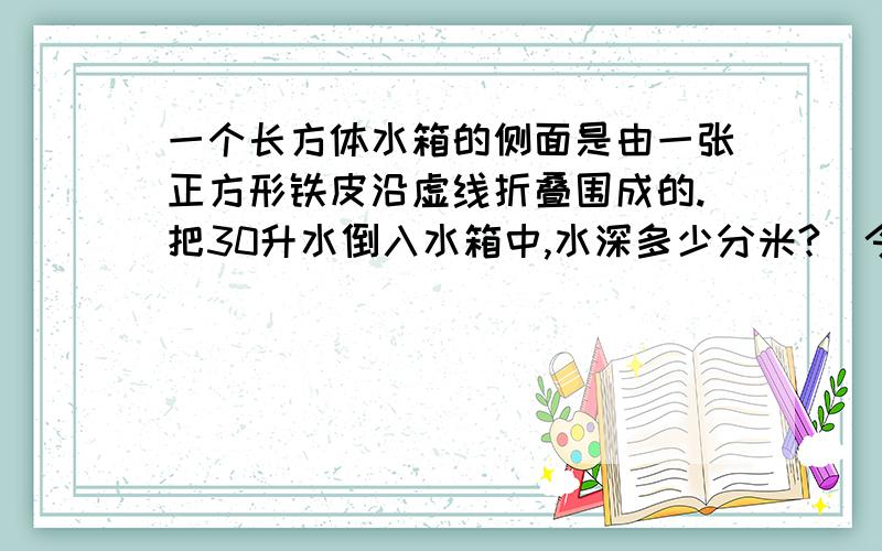 一个长方体水箱的侧面是由一张正方形铁皮沿虚线折叠围成的.把30升水倒入水箱中,水深多少分米?（今日作业,过期无效）正方形的长8分米,长方体的长、宽2分米