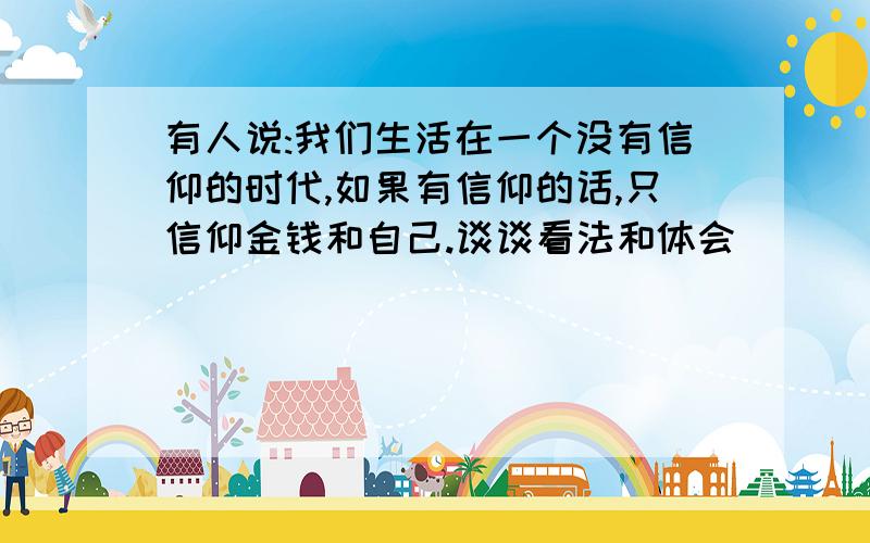 有人说:我们生活在一个没有信仰的时代,如果有信仰的话,只信仰金钱和自己.谈谈看法和体会