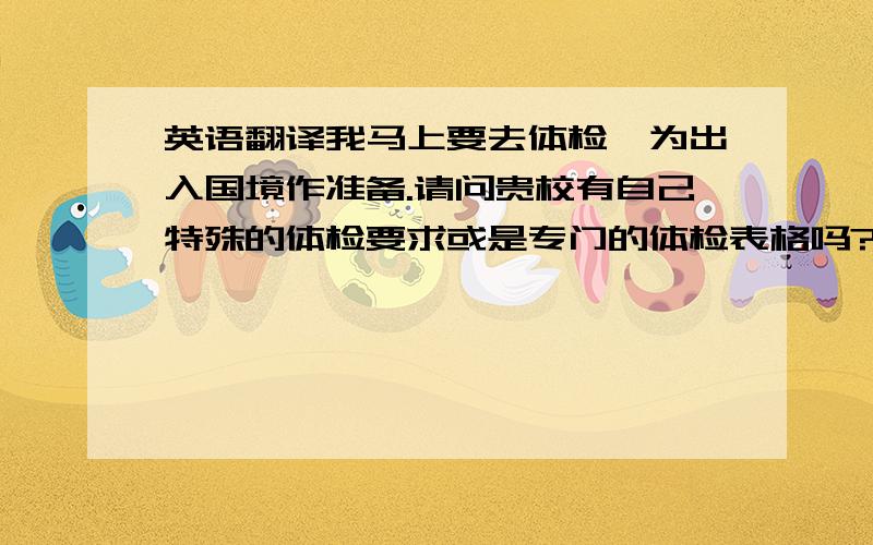 英语翻译我马上要去体检,为出入国境作准备.请问贵校有自己特殊的体检要求或是专门的体检表格吗?如果有可以麻烦您提供给我吗?