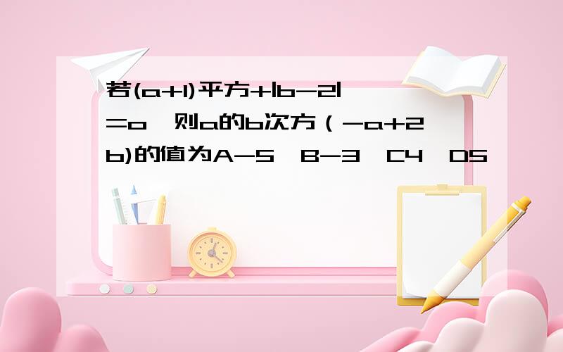 若(a+1)平方+|b-2|=o,则a的b次方（-a+2b)的值为A-5,B-3,C4,D5