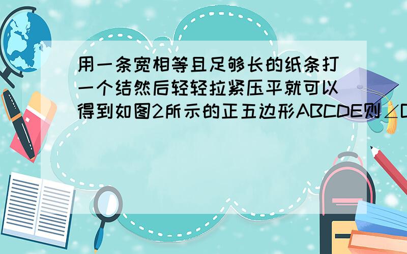 用一条宽相等且足够长的纸条打一个结然后轻轻拉紧压平就可以得到如图2所示的正五边形ABCDE则∠BAC=几度