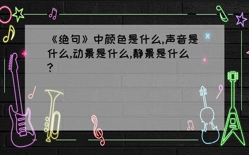 《绝句》中颜色是什么,声音是什么,动景是什么,静景是什么?