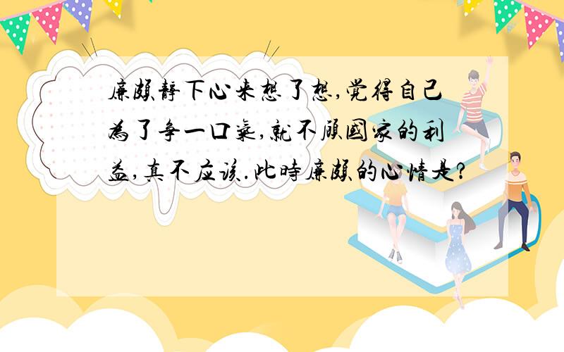 廉颇静下心来想了想,觉得自己为了争一口气,就不顾国家的利益,真不应该.此时廉颇的心情是?