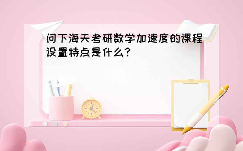 问下海天考研数学加速度的课程设置特点是什么?