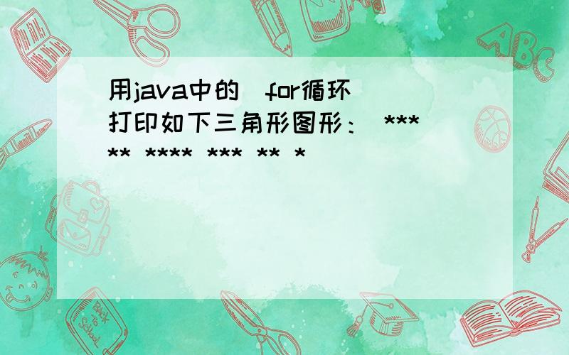 用java中的（for循环）打印如下三角形图形： ***** **** *** ** *