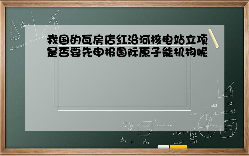 我国的瓦房店红沿河核电站立项是否要先申报国际原子能机构呢