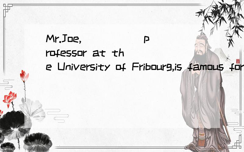 Mr.Joe,_____ professor at the University of Fribourg,is famous for his academic achievements.A.不填 B.a翻译成“***大学的一个教授”但是我觉得,“professor at the Universit of Fribourg”是作Mr.Joe的同位语,当称谓、头衔作