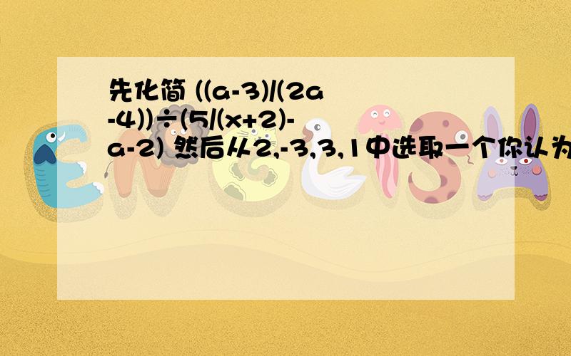 先化简 ((a-3)/(2a-4))÷(5/(x+2)-a-2) 然后从2,-3,3,1中选取一个你认为合适的数作为a的值代入求值先化简 ((a-3)/(2a-4))÷(5/(x+2)-a-2) 然后从2,-3,3,1中选取一个你认为合适的数作为a的值代入求值